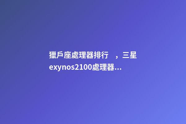 獵戶座處理器排行，三星exynos2100處理器排名怎么樣-第1張-觀點-玄機派